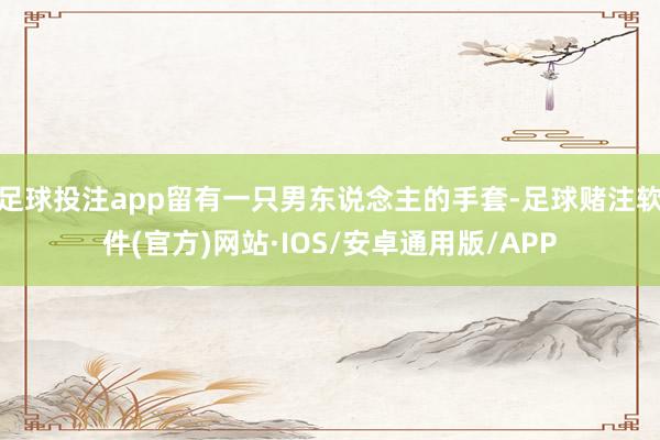 足球投注app留有一只男东说念主的手套-足球赌注软件(官方)网站·IOS/安卓通用版/APP