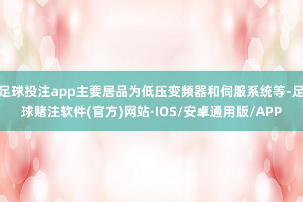 足球投注app主要居品为低压变频器和伺服系统等-足球赌注软件(官方)网站·IOS/安卓通用版/APP