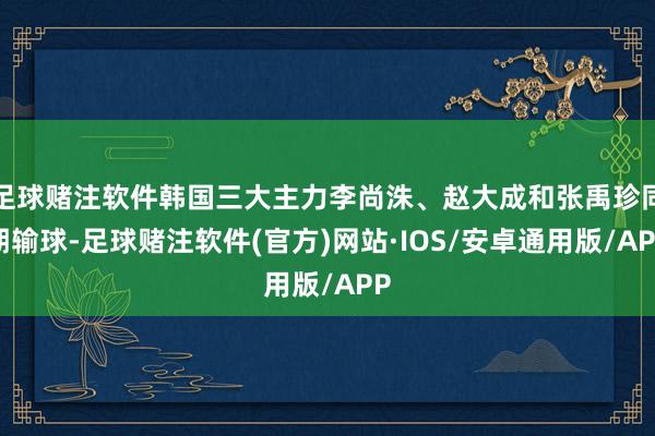 足球赌注软件韩国三大主力李尚洙、赵大成和张禹珍同期输球-足球赌注软件(官方)网站·IOS/安卓通用版/APP