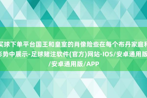 买球下单平台国王和皇室的肖像险些在每个布丹家庭和买卖形势中展示-足球赌注软件(官方)网站·IOS/安卓通用版/APP