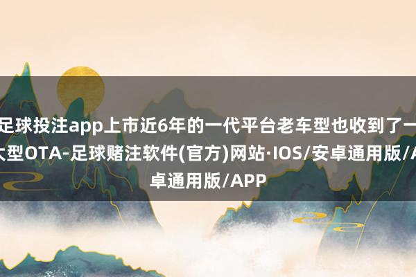 足球投注app上市近6年的一代平台老车型也收到了一次大型OTA-足球赌注软件(官方)网站·IOS/安卓通用版/APP