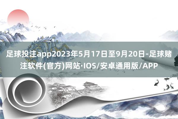 足球投注app2023年5月17日至9月20日-足球赌注软件(官方)网站·IOS/安卓通用版/APP