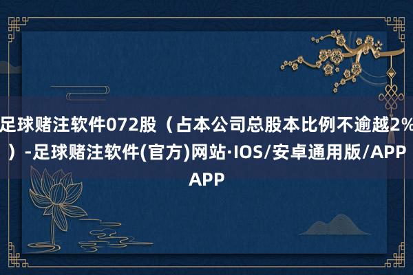 足球赌注软件072股（占本公司总股本比例不逾越2%）-足球赌注软件(官方)网站·IOS/安卓通用版/APP