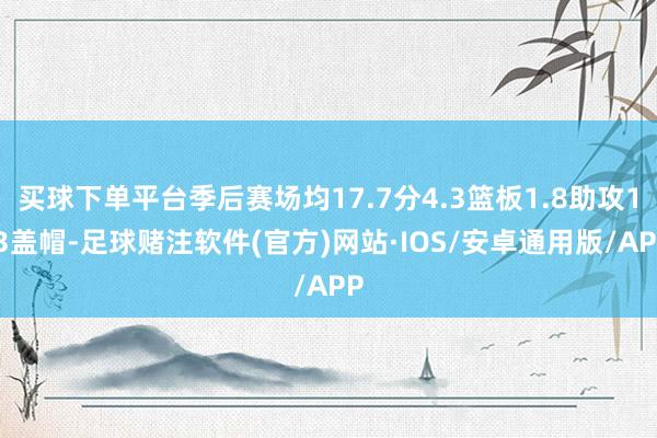 买球下单平台季后赛场均17.7分4.3篮板1.8助攻1.3盖帽-足球赌注软件(官方)网站·IOS/安卓通用版/APP