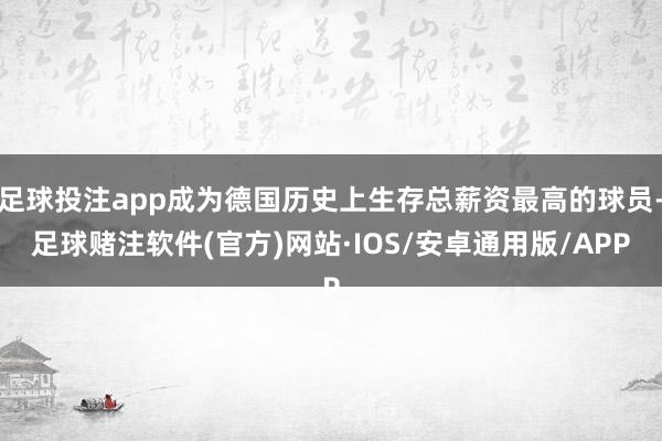 足球投注app成为德国历史上生存总薪资最高的球员-足球赌注软件(官方)网站·IOS/安卓通用版/APP