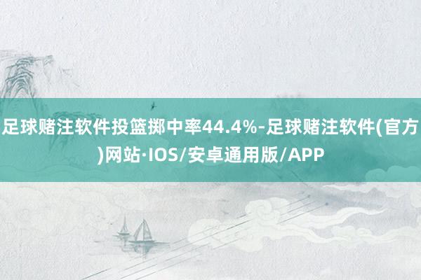 足球赌注软件投篮掷中率44.4%-足球赌注软件(官方)网站·IOS/安卓通用版/APP