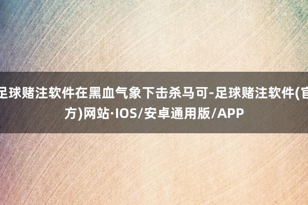 足球赌注软件在黑血气象下击杀马可-足球赌注软件(官方)网站·IOS/安卓通用版/APP