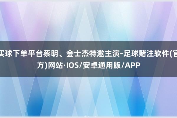 买球下单平台蔡明、金士杰特邀主演-足球赌注软件(官方)网站·IOS/安卓通用版/APP