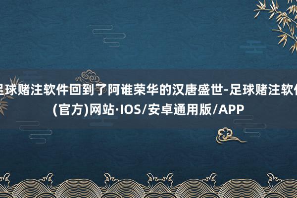 足球赌注软件回到了阿谁荣华的汉唐盛世-足球赌注软件(官方)网站·IOS/安卓通用版/APP