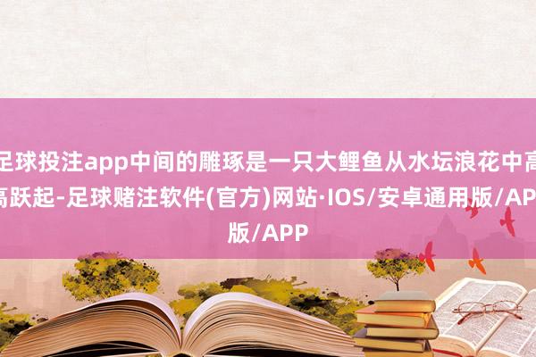 足球投注app中间的雕琢是一只大鲤鱼从水坛浪花中高高跃起-足球赌注软件(官方)网站·IOS/安卓通用版/APP