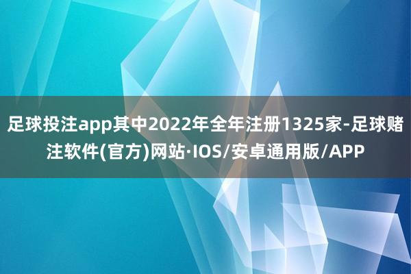 足球投注app其中2022年全年注册1325家-足球赌注软件(官方)网站·IOS/安卓通用版/APP