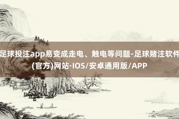 足球投注app易变成走电、触电等问题-足球赌注软件(官方)网站·IOS/安卓通用版/APP