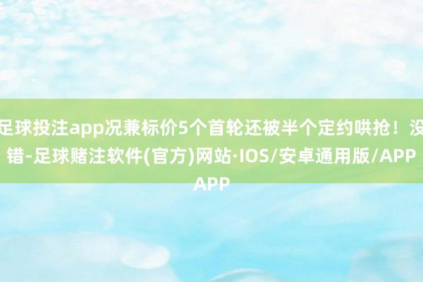 足球投注app况兼标价5个首轮还被半个定约哄抢！没错-足球赌注软件(官方)网站·IOS/安卓通用版/APP