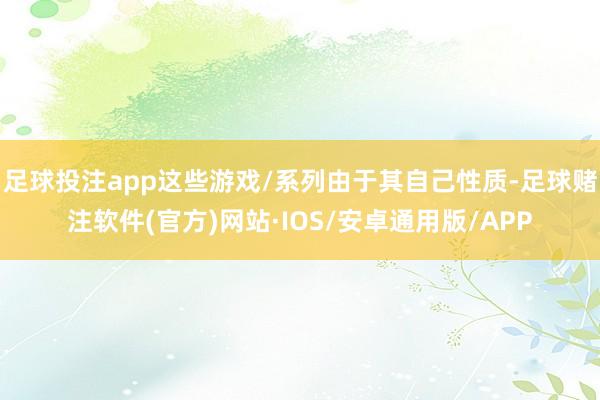 足球投注app这些游戏/系列由于其自己性质-足球赌注软件(官方)网站·IOS/安卓通用版/APP