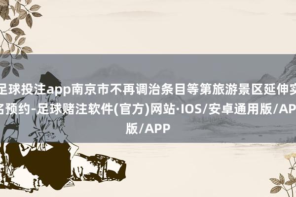 足球投注app南京市不再调治条目等第旅游景区延伸实名预约-足球赌注软件(官方)网站·IOS/安卓通用版/APP