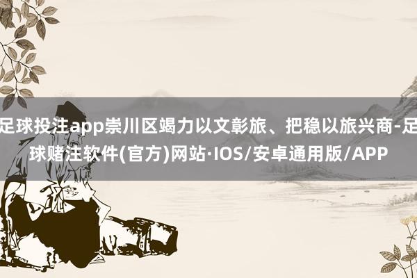 足球投注app崇川区竭力以文彰旅、把稳以旅兴商-足球赌注软件(官方)网站·IOS/安卓通用版/APP