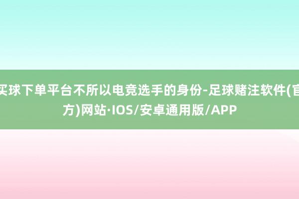 买球下单平台不所以电竞选手的身份-足球赌注软件(官方)网站·IOS/安卓通用版/APP