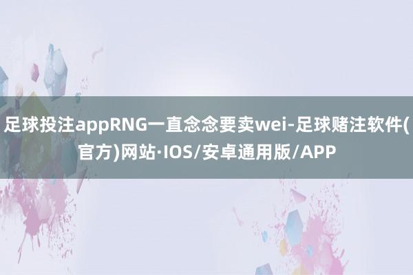 足球投注appRNG一直念念要卖wei-足球赌注软件(官方)网站·IOS/安卓通用版/APP