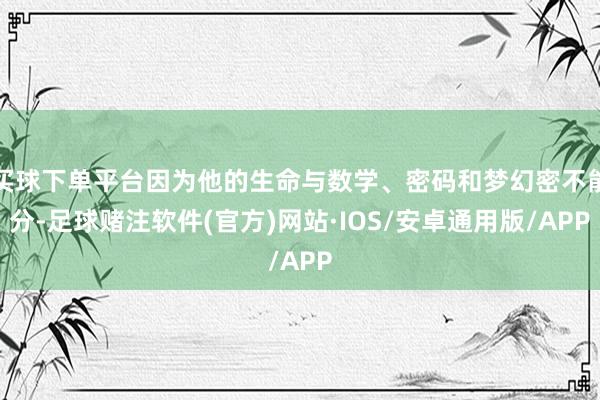 买球下单平台因为他的生命与数学、密码和梦幻密不能分-足球赌注软件(官方)网站·IOS/安卓通用版/APP