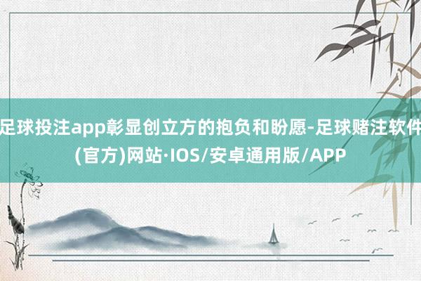 足球投注app彰显创立方的抱负和盼愿-足球赌注软件(官方)网站·IOS/安卓通用版/APP