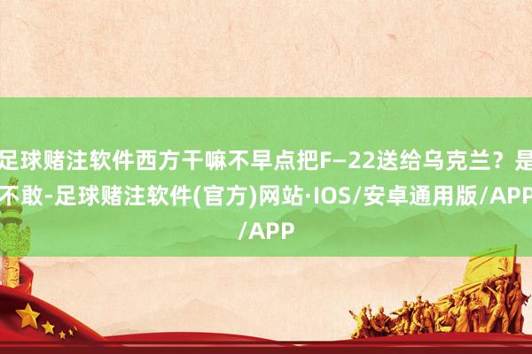 足球赌注软件西方干嘛不早点把F—22送给乌克兰？是不敢-足球赌注软件(官方)网站·IOS/安卓通用版/APP