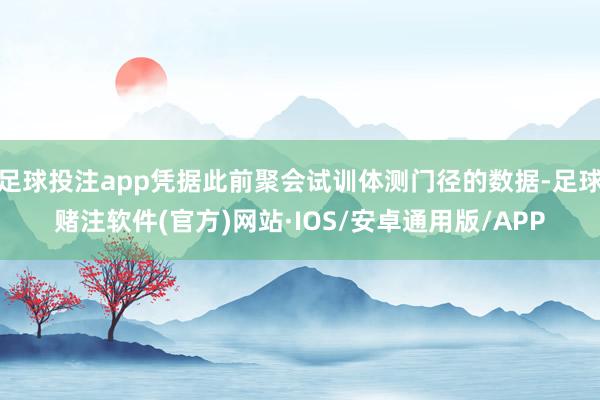 足球投注app凭据此前聚会试训体测门径的数据-足球赌注软件(官方)网站·IOS/安卓通用版/APP