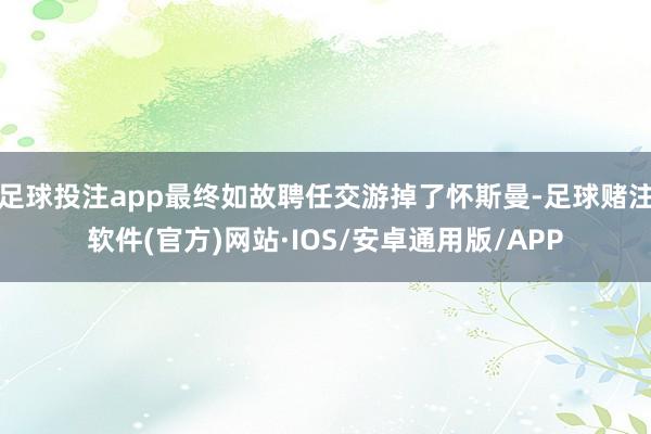 足球投注app最终如故聘任交游掉了怀斯曼-足球赌注软件(官方)网站·IOS/安卓通用版/APP