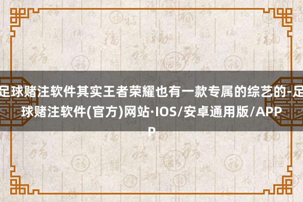 足球赌注软件其实王者荣耀也有一款专属的综艺的-足球赌注软件(官方)网站·IOS/安卓通用版/APP