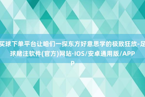 买球下单平台让咱们一探东方好意思学的极致狂放-足球赌注软件(官方)网站·IOS/安卓通用版/APP