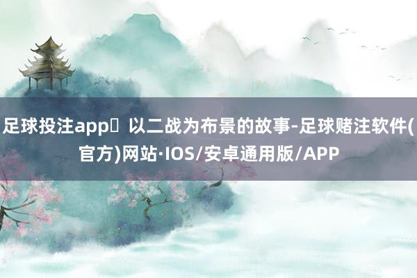 足球投注app	以二战为布景的故事-足球赌注软件(官方)网站·IOS/安卓通用版/APP