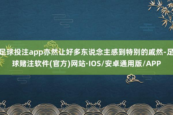 足球投注app亦然让好多东说念主感到特别的戚然-足球赌注软件(官方)网站·IOS/安卓通用版/APP