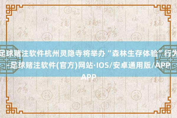 足球赌注软件杭州灵隐寺将举办“森林生存体验”行为-足球赌注软件(官方)网站·IOS/安卓通用版/APP