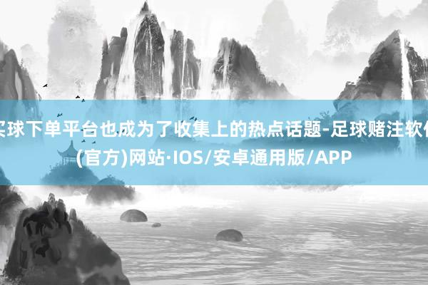 买球下单平台也成为了收集上的热点话题-足球赌注软件(官方)网站·IOS/安卓通用版/APP