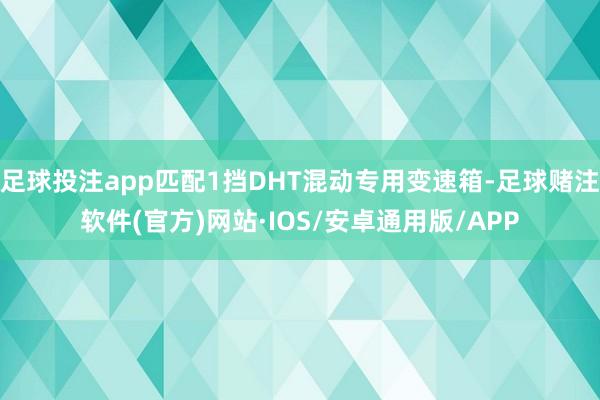 足球投注app匹配1挡DHT混动专用变速箱-足球赌注软件(官方)网站·IOS/安卓通用版/APP