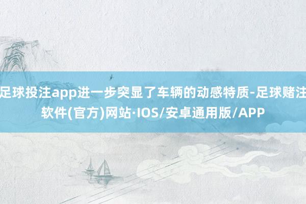 足球投注app进一步突显了车辆的动感特质-足球赌注软件(官方)网站·IOS/安卓通用版/APP