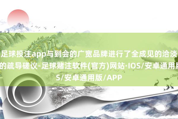 足球投注app与到会的广宽品牌进行了全成见的洽淡与平淡的疏导磋议-足球赌注软件(官方)网站·IOS/安卓通用版/APP