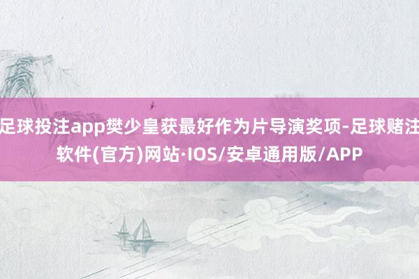 足球投注app樊少皇获最好作为片导演奖项-足球赌注软件(官方)网站·IOS/安卓通用版/APP