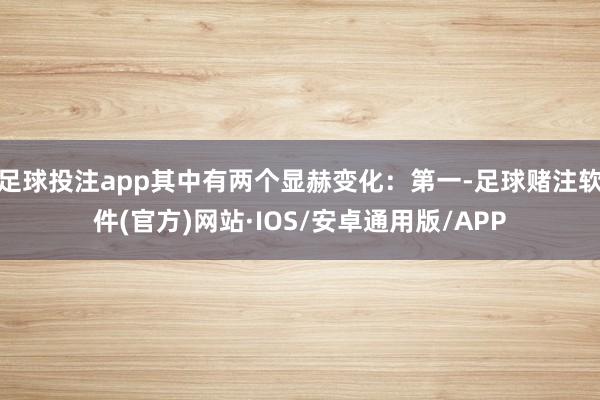 足球投注app其中有两个显赫变化：第一-足球赌注软件(官方)网站·IOS/安卓通用版/APP