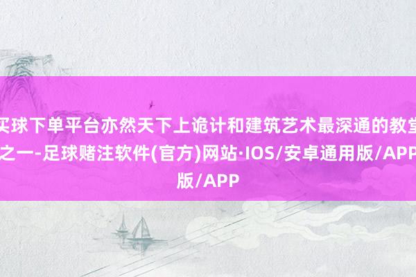 买球下单平台亦然天下上诡计和建筑艺术最深通的教堂之一-足球赌注软件(官方)网站·IOS/安卓通用版/APP