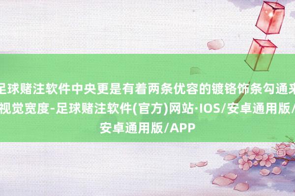 足球赌注软件中央更是有着两条优容的镀铬饰条勾通来增多视觉宽度-足球赌注软件(官方)网站·IOS/安卓通用版/APP