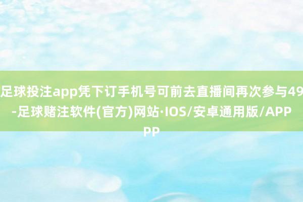 足球投注app凭下订手机号可前去直播间再次参与49-足球赌注软件(官方)网站·IOS/安卓通用版/APP