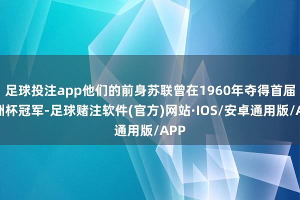 足球投注app他们的前身苏联曾在1960年夺得首届欧洲杯冠军-足球赌注软件(官方)网站·IOS/安卓通用版/APP