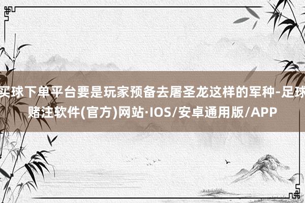 买球下单平台要是玩家预备去屠圣龙这样的军种-足球赌注软件(官方)网站·IOS/安卓通用版/APP