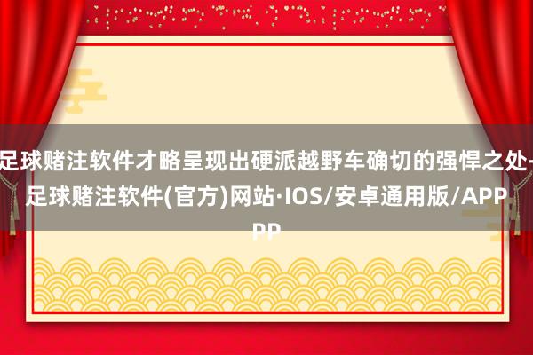 足球赌注软件才略呈现出硬派越野车确切的强悍之处-足球赌注软件(官方)网站·IOS/安卓通用版/APP