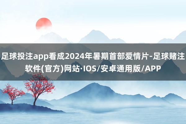 足球投注app看成2024年暑期首部爱情片-足球赌注软件(官方)网站·IOS/安卓通用版/APP