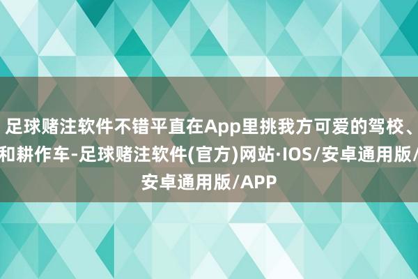 足球赌注软件不错平直在App里挑我方可爱的驾校、耕作和耕作车-足球赌注软件(官方)网站·IOS/安卓通用版/APP