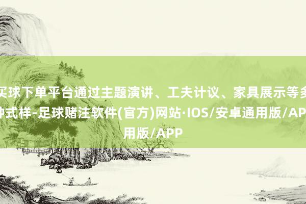 买球下单平台通过主题演讲、工夫计议、家具展示等多种式样-足球赌注软件(官方)网站·IOS/安卓通用版/APP