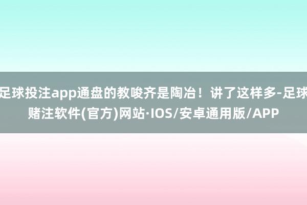 足球投注app通盘的教唆齐是陶冶！讲了这样多-足球赌注软件(官方)网站·IOS/安卓通用版/APP