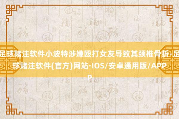 足球赌注软件小波特涉嫌殴打女友导致其颈椎骨折-足球赌注软件(官方)网站·IOS/安卓通用版/APP