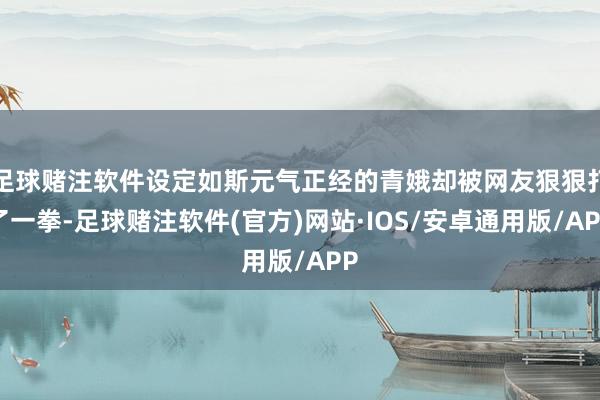 足球赌注软件设定如斯元气正经的青娥却被网友狠狠打了一拳-足球赌注软件(官方)网站·IOS/安卓通用版/APP